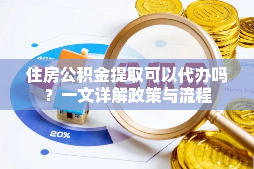 治多住房公积金提取可以代办吗？一文详解政策与流程