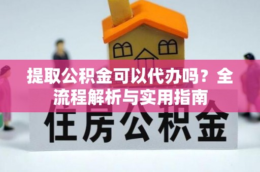 治多提取公积金可以代办吗？全流程解析与实用指南