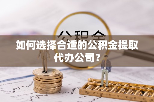 治多如何选择合适的公积金提取代办公司？