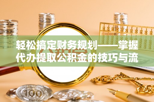 治多轻松搞定财务规划——掌握代办提取公积金的技巧与流程