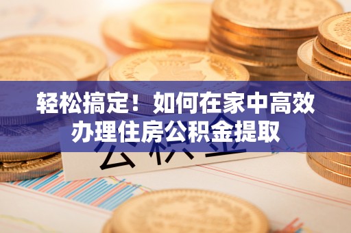 治多轻松搞定！如何在家中高效办理住房公积金提取