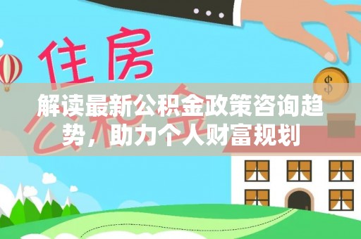 治多解读最新公积金政策咨询趋势，助力个人财富规划