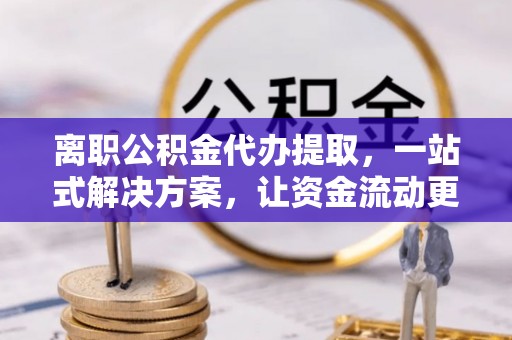 治多离职公积金代办提取，一站式解决方案，让资金流动更便捷