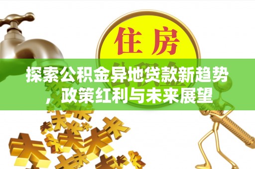 治多探索公积金异地贷款新趋势，政策红利与未来展望