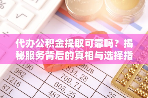 治多代办公积金提取可靠吗？揭秘服务背后的真相与选择指南