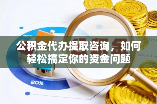 治多公积金代办提取咨询，如何轻松搞定你的资金问题