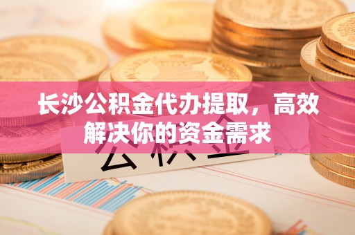 治多长沙公积金代办提取，高效解决你的资金需求