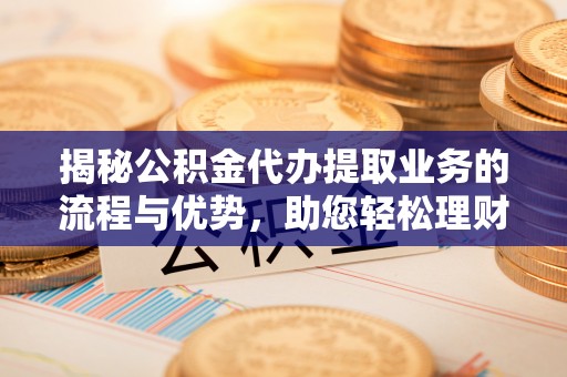 治多揭秘公积金代办提取业务的流程与优势，助您轻松理财