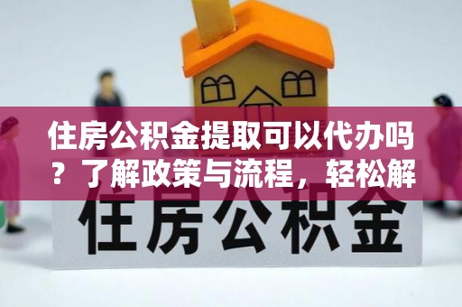治多住房公积金提取可以代办吗？了解政策与流程，轻松解决疑问