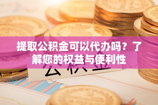 治多提取公积金可以代办吗？了解您的权益与便利性