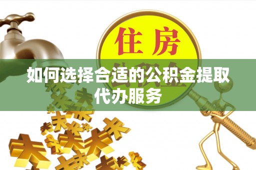 治多如何选择合适的公积金提取代办服务