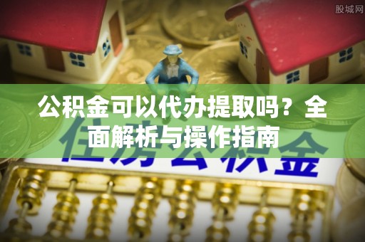治多公积金可以代办提取吗？全面解析与操作指南