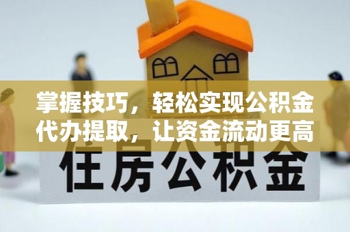 治多掌握技巧，轻松实现公积金代办提取，让资金流动更高效