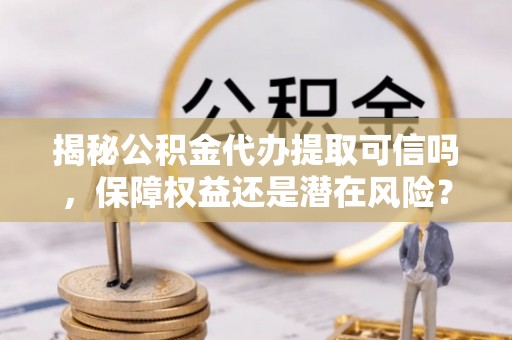 治多揭秘公积金代办提取可信吗，保障权益还是潜在风险？