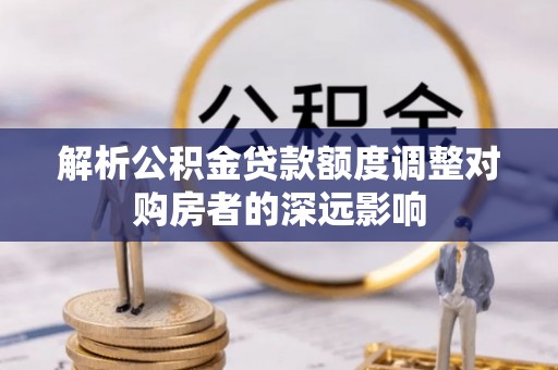 治多解析公积金贷款额度调整对购房者的深远影响