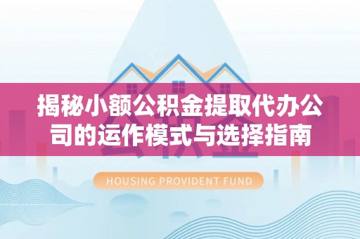 治多揭秘小额公积金提取代办公司的运作模式与选择指南