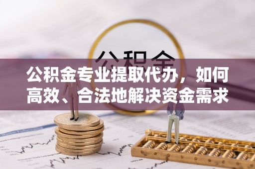 治多公积金专业提取代办，如何高效、合法地解决资金需求？