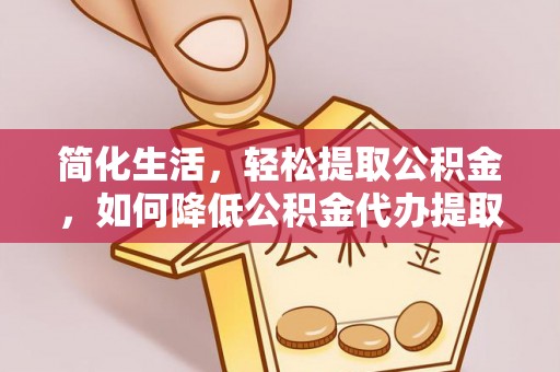 治多简化生活，轻松提取公积金，如何降低公积金代办提取的费用？