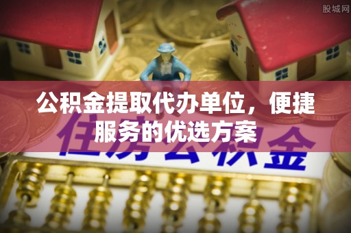 治多公积金提取代办单位，便捷服务的优选方案