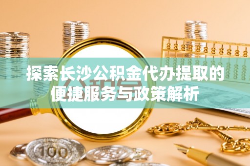 治多探索长沙公积金代办提取的便捷服务与政策解析