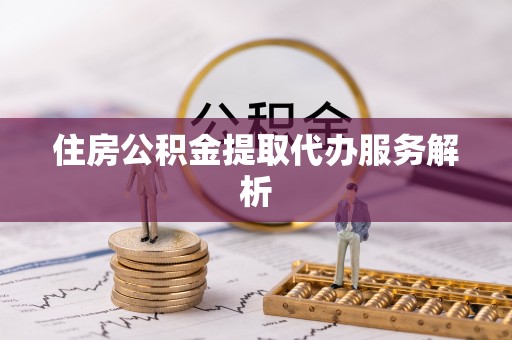 治多住房公积金提取代办服务解析