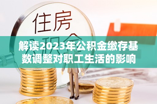 治多解读2023年公积金缴存基数调整对职工生活的影响