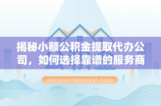 治多揭秘小额公积金提取代办公司，如何选择靠谱的服务商？