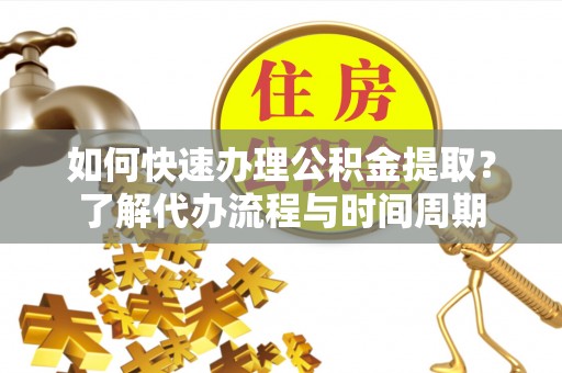 治多如何快速办理公积金提取？了解代办流程与时间周期