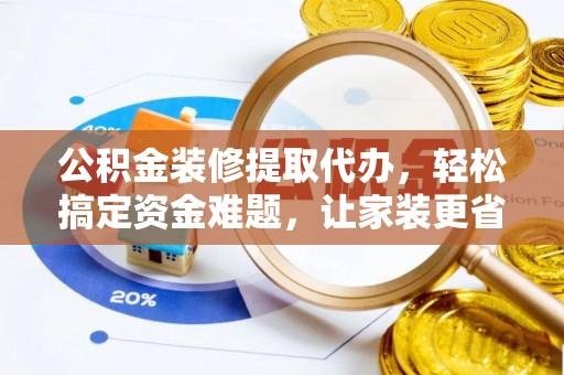 治多公积金装修提取代办，轻松搞定资金难题，让家装更省心