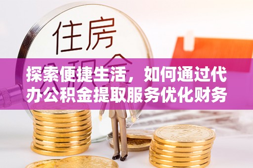 治多探索便捷生活，如何通过代办公积金提取服务优化财务管理