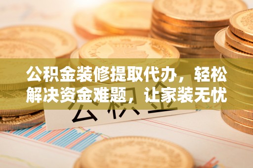 治多公积金装修提取代办，轻松解决资金难题，让家装无忧