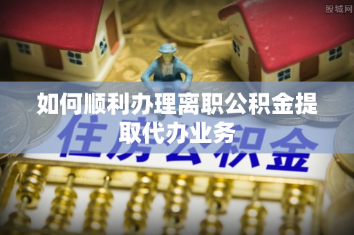 治多如何顺利办理离职公积金提取代办业务