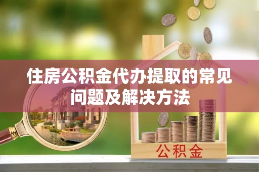 治多住房公积金代办提取的常见问题及解决方法