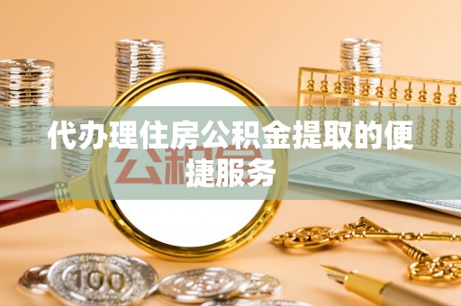 治多代办理住房公积金提取的便捷服务
