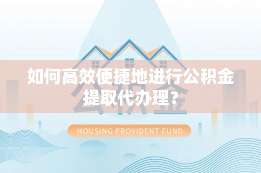 治多如何高效便捷地进行公积金提取代办理？