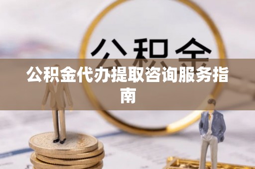 治多公积金代办提取咨询服务指南