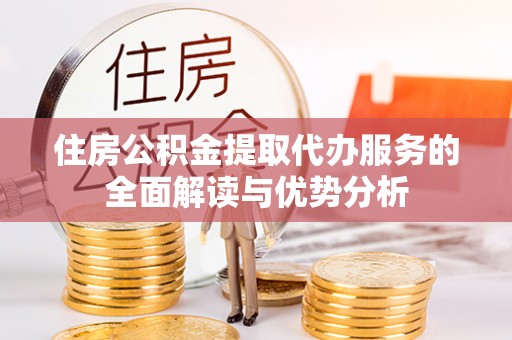 治多住房公积金提取代办服务的全面解读与优势分析