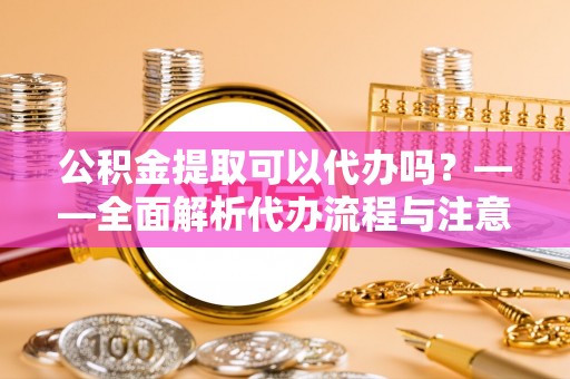 治多公积金提取可以代办吗？——全面解析代办流程与注意事项